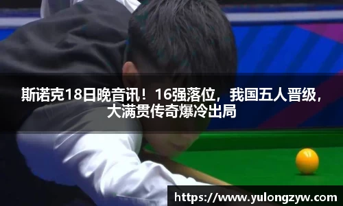斯诺克18日晚音讯！16强落位，我国五人晋级，大满贯传奇爆冷出局